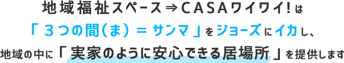 地域福祉スペース⇒CASAワイワイ！は「３つの間（ま）＝サンマ」をジョーズにイカし、地域の中に「実家のように安心できる居場所」を提供します